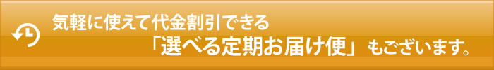 気軽に使えて代金割引できる「選べる定期お届け便」もございます